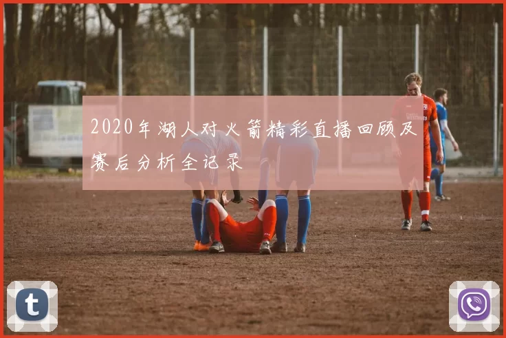 2020年湖人对火箭精彩直播回顾及赛后分析全记录