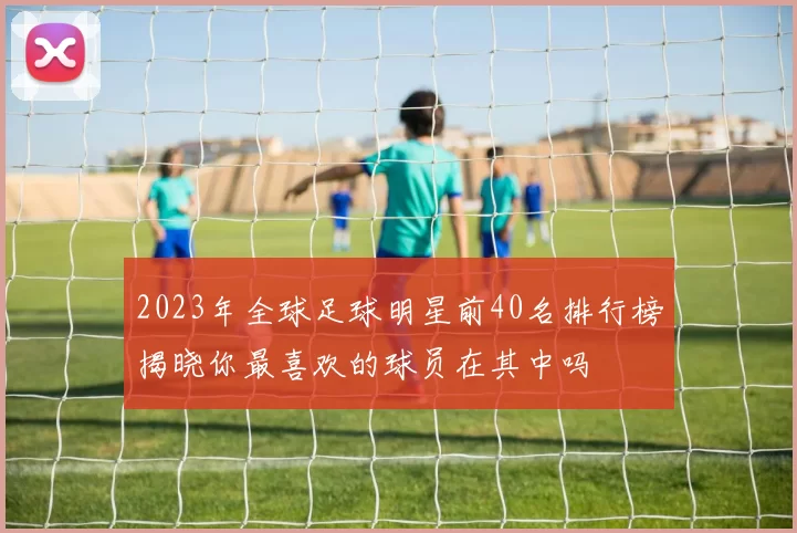 2023年全球足球明星前40名排行榜揭晓你最喜欢的球员在其中吗