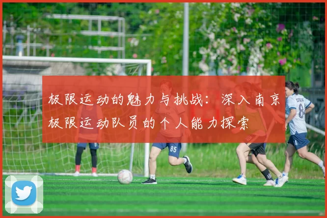 极限运动的魅力与挑战：深入南京极限运动队员的个人能力探索