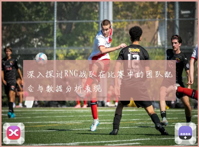 深入探讨RNG战队在比赛中的团队配合与数据分析表现