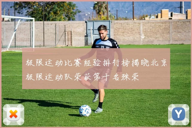 极限运动比赛经验排行榜揭晓北京极限运动队荣获第十名殊荣