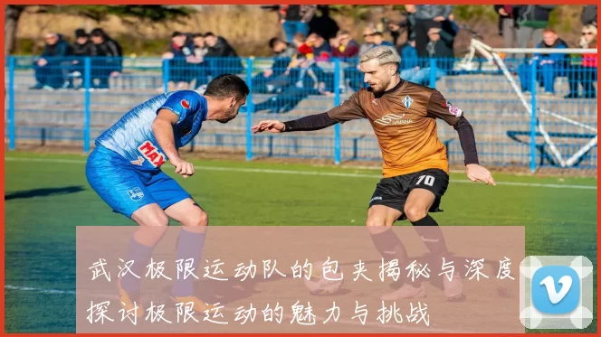 武汉极限运动队的包夹揭秘与深度探讨极限运动的魅力与挑战