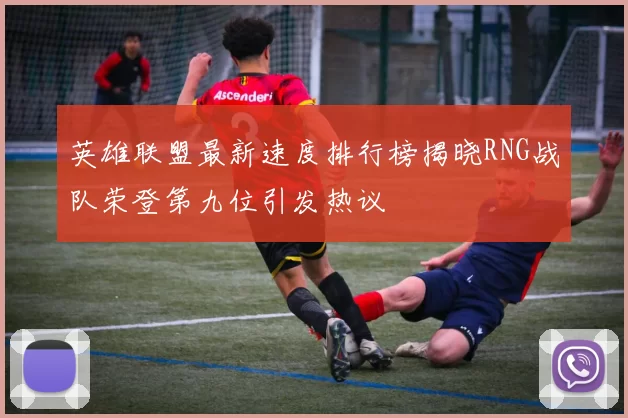 英雄联盟最新速度排行榜揭晓RNG战队荣登第九位引发热议