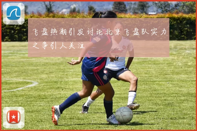 飞盘热潮引发讨论北京飞盘队实力之争引人关注