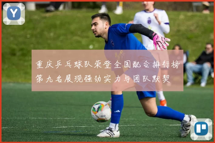 重庆乒乓球队荣登全国配合排行榜第九名展现强劲实力与团队默契