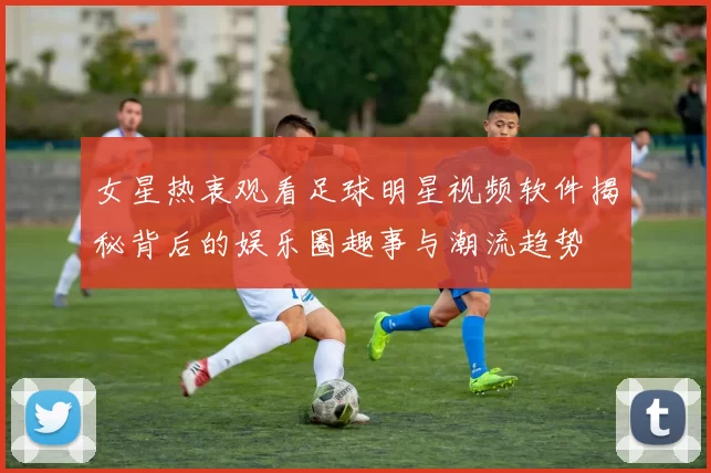女星热衷观看足球明星视频软件揭秘背后的娱乐圈趣事与潮流趋势