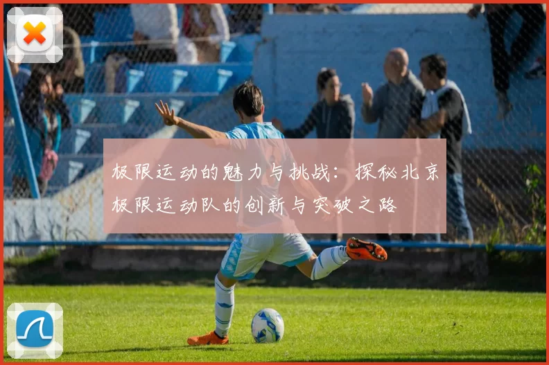 极限运动的魅力与挑战：探秘北京极限运动队的创新与突破之路