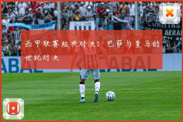 西甲联赛经典对决：巴萨与皇马的世纪对决