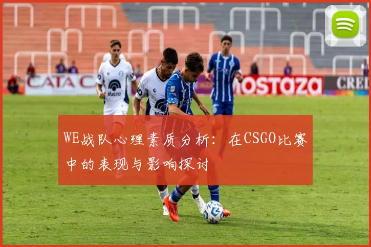 WE战队心理素质分析：在CSGO比赛中的表现与影响探讨
