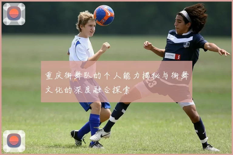 重庆街舞队的个人能力揭秘与街舞文化的深度融合探索