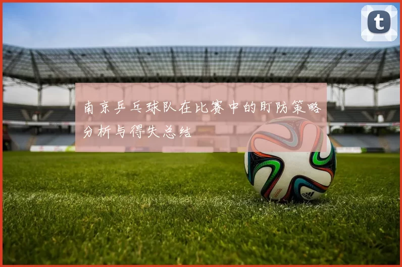 南京乒乓球队在比赛中的盯防策略分析与得失总结