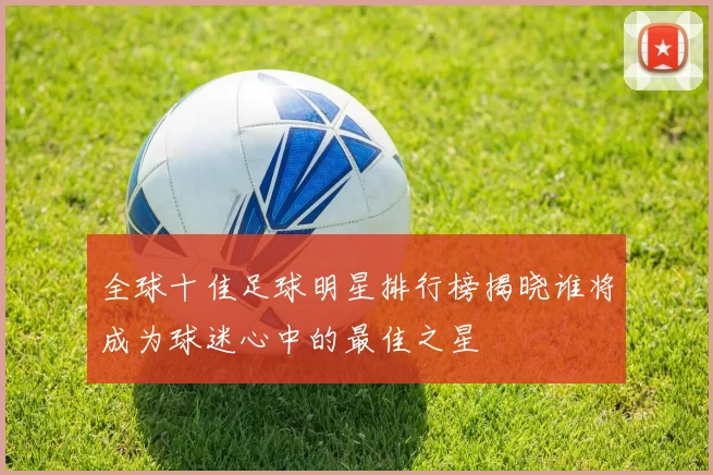 全球十佳足球明星排行榜揭晓谁将成为球迷心中的最佳之星