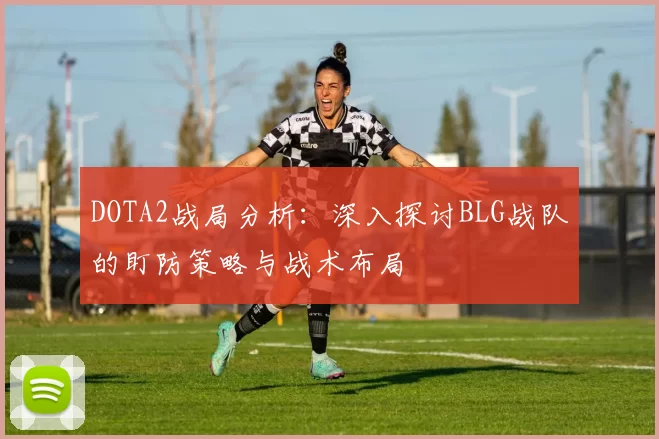 DOTA2战局分析：深入探讨BLG战队的盯防策略与战术布局