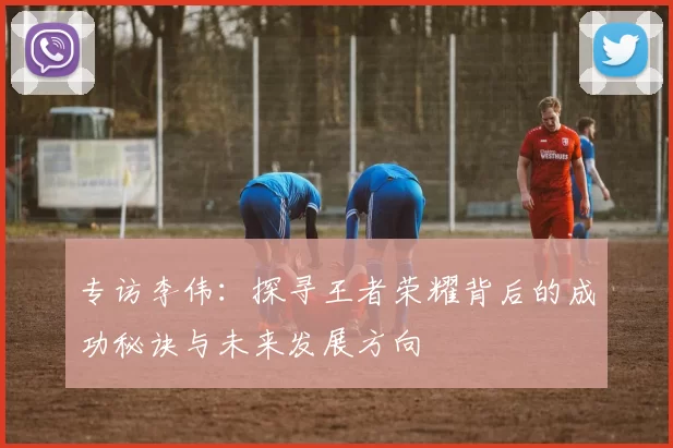 专访李伟：探寻王者荣耀背后的成功秘诀与未来发展方向