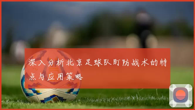 深入分析北京足球队盯防战术的特点与应用策略