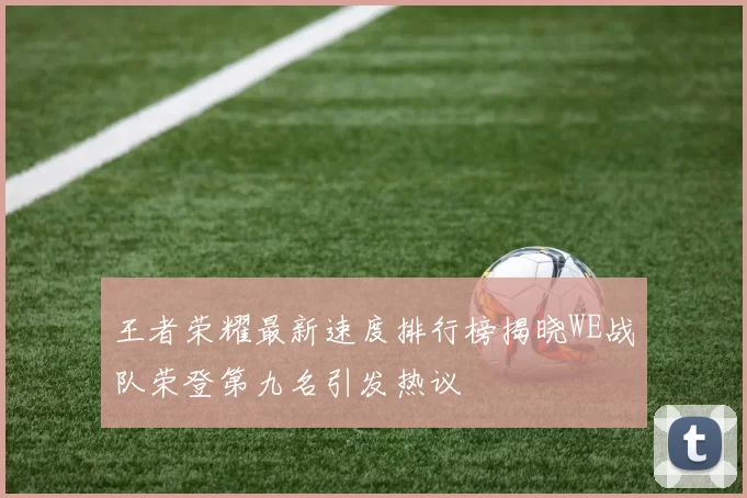王者荣耀最新速度排行榜揭晓WE战队荣登第九名引发热议