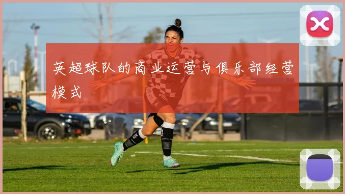 英超球队的商业运营与俱乐部经营模式