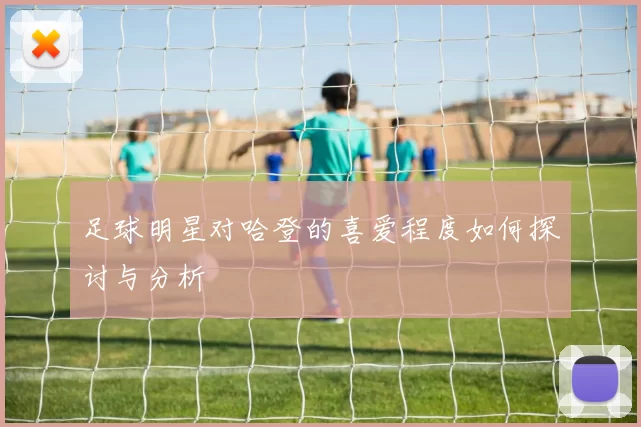足球明星对哈登的喜爱程度如何探讨与分析