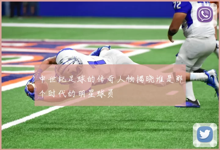 中世纪足球的传奇人物揭晓谁是那个时代的明星球员