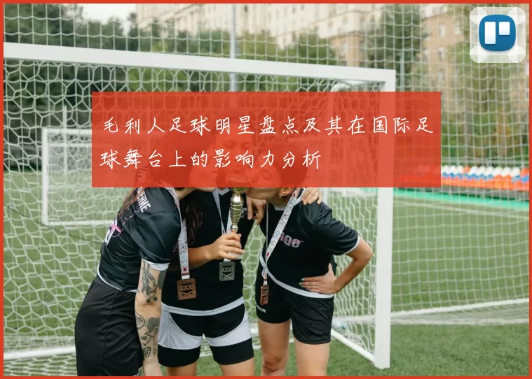 毛利人足球明星盘点及其在国际足球舞台上的影响力分析