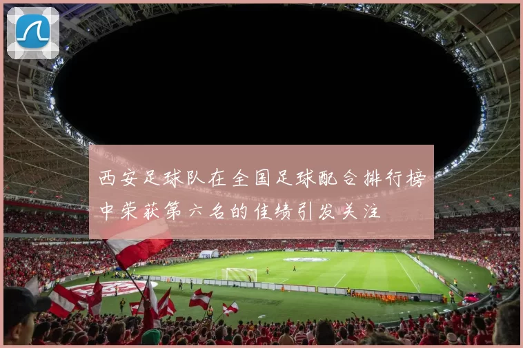 西安足球队在全国足球配合排行榜中荣获第六名的佳绩引发关注