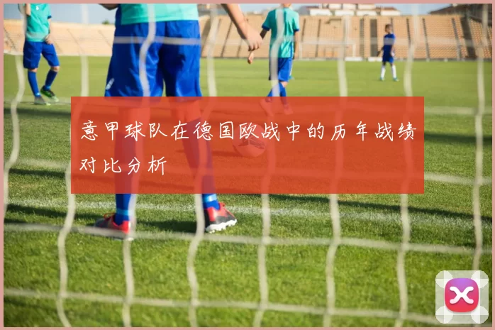意甲球队在德国欧战中的历年战绩对比分析