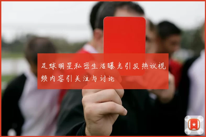 足球明星私密生活曝光引发热议视频内容引关注与讨论