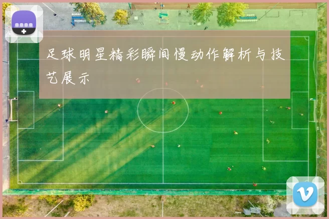 足球明星精彩瞬间慢动作解析与技艺展示