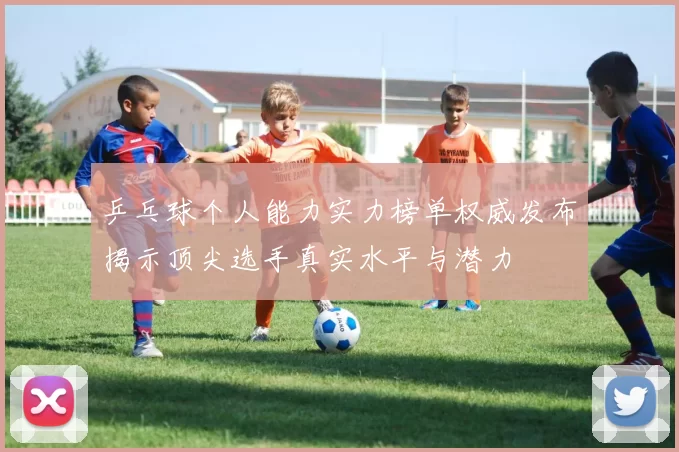 乒乓球个人能力实力榜单权威发布揭示顶尖选手真实水平与潜力