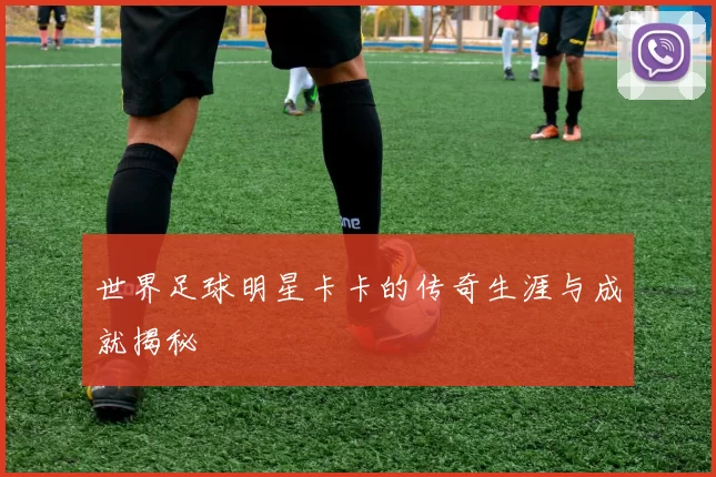 世界足球明星卡卡的传奇生涯与成就揭秘