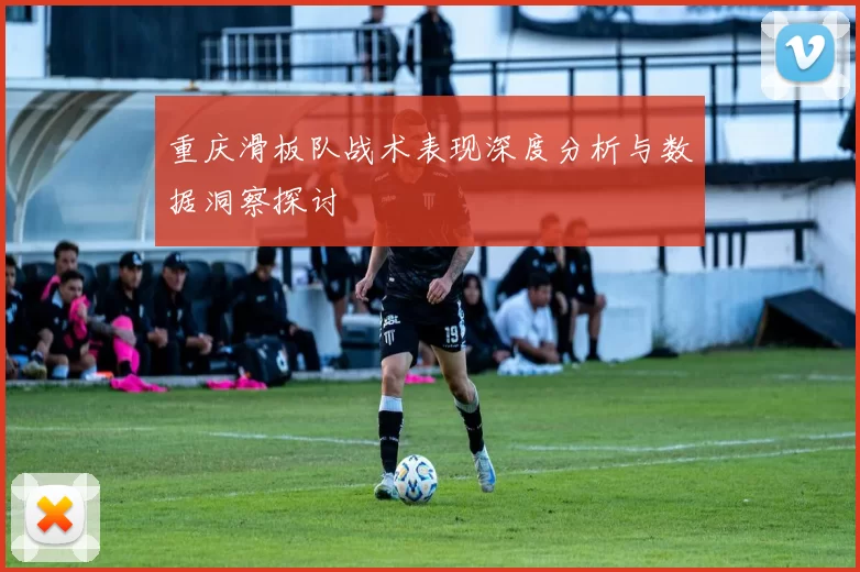 重庆滑板队战术表现深度分析与数据洞察探讨