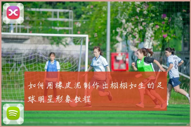 如何用橡皮泥制作出栩栩如生的足球明星形象教程