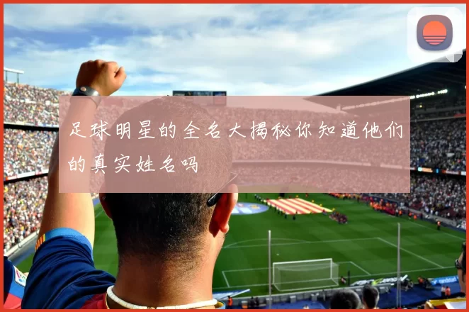 足球明星的全名大揭秘你知道他们的真实姓名吗