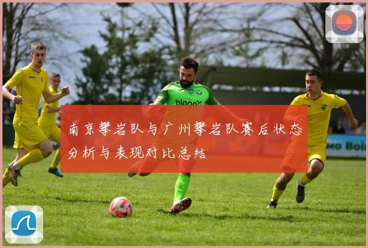 南京攀岩队与广州攀岩队赛后状态分析与表现对比总结
