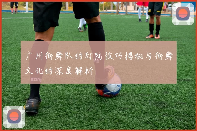 广州街舞队的盯防技巧揭秘与街舞文化的深度解析
